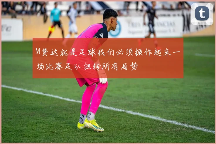 M费这就是足球我们必须振作起来一场比赛足以扭转所有局势