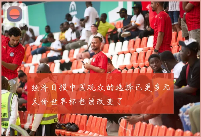 经济日报中国观众的选择已更多元天价世界杯也该改变了